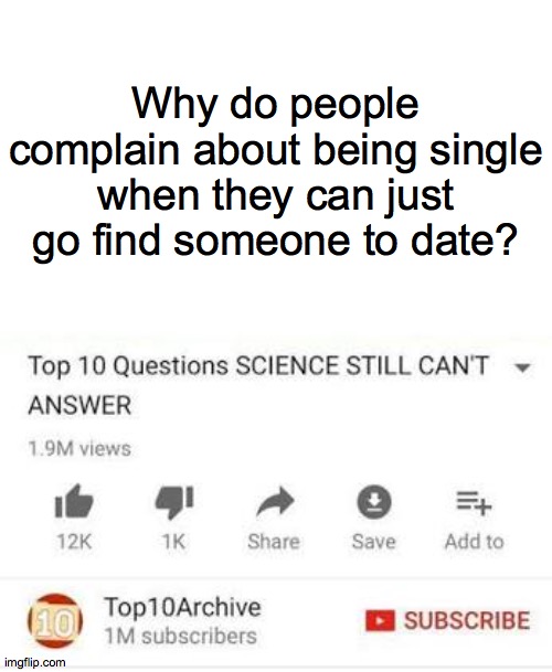 Top 10 questions Science still can't answer | Why do people complain about being single when they can just go find someone to date? | image tagged in top 10 questions science still can't answer | made w/ Imgflip meme maker