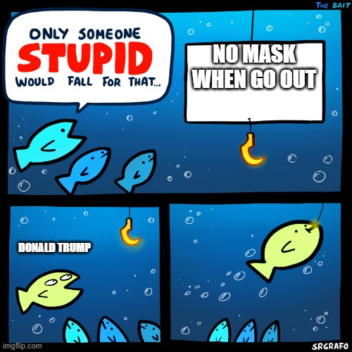 Only Someone Stupid SrGrafo | NO MASK WHEN GO OUT; DONALD TRUMP | image tagged in only someone stupid srgrafo,covid-19,donald trump is an idiot | made w/ Imgflip meme maker