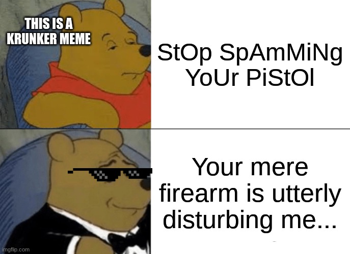 This is foncy writing... for krunker | THIS IS A KRUNKER MEME; StOp SpAmMiNg YoUr PiStOl; Your mere firearm is utterly disturbing me... | image tagged in memes,tuxedo winnie the pooh | made w/ Imgflip meme maker