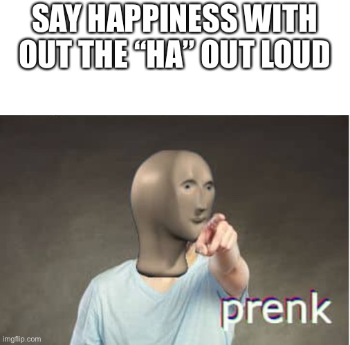 Prenk | SAY HAPPINESS WITH OUT THE “HA” OUT LOUD | image tagged in prenk | made w/ Imgflip meme maker