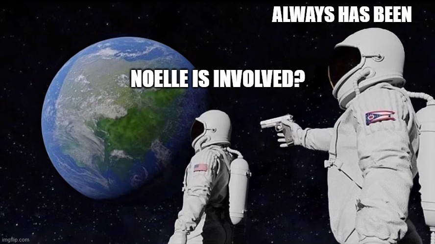 astronaut meme always has been template | ALWAYS HAS BEEN; NOELLE IS INVOLVED? | image tagged in astronaut meme always has been template | made w/ Imgflip meme maker