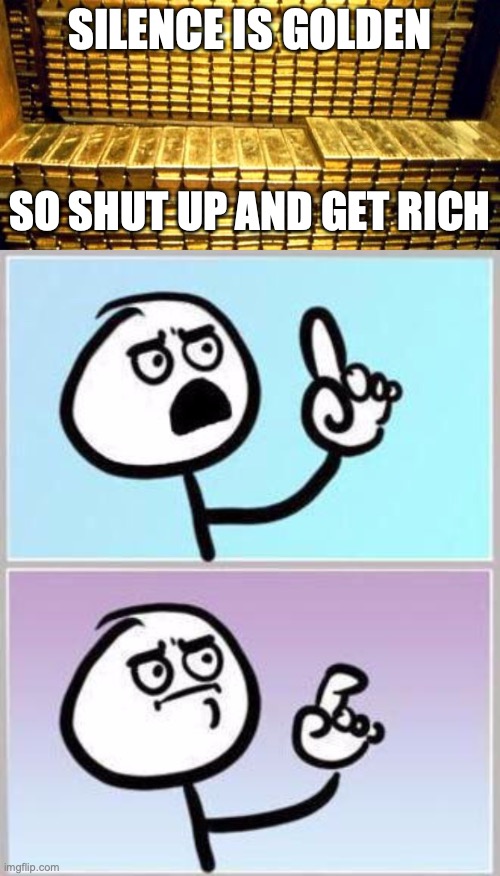 If only someone would pay me for being quiet at the right times... | SILENCE IS GOLDEN; SO SHUT UP AND GET RICH | image tagged in gold bars,oh wait,silence is golden,shut up,cant argue with that | made w/ Imgflip meme maker