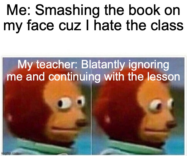 On Zoom, obviously... | Me: Smashing the book on my face cuz I hate the class; My teacher: Blatantly ignoring me and continuing with the lesson | image tagged in memes,monkey puppet,not that they'd do anything anyway,as long as they get paid | made w/ Imgflip meme maker
