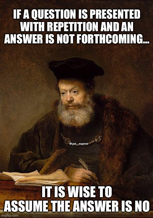 Scholar | IF A QUESTION IS PRESENTED WITH REPETITION AND AN ANSWER IS NOT FORTHCOMING... @get_rogered; IT IS WISE TO ASSUME THE ANSWER IS NO | image tagged in scholar | made w/ Imgflip meme maker