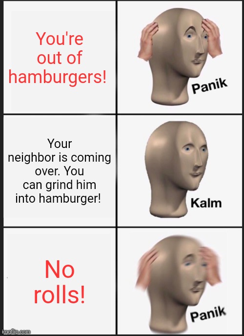 Meme man needs food | You're out of hamburgers! Your neighbor is coming over. You can grind him into hamburger! No rolls! | image tagged in memes,panik kalm panik,meme man,hamburgers | made w/ Imgflip meme maker