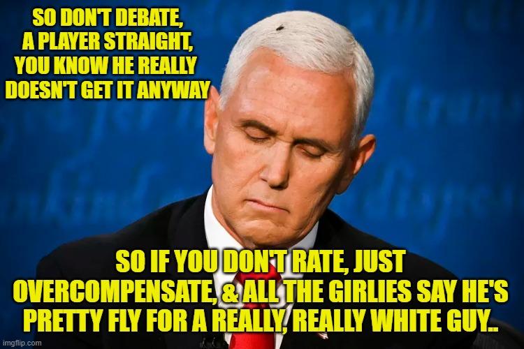 Mike Pence's Debate "Performance" Tries Hard To Create A Buzz | SO DON'T DEBATE, A PLAYER STRAIGHT, YOU KNOW HE REALLY 
DOESN'T GET IT ANYWAY; SO IF YOU DON'T RATE, JUST OVERCOMPENSATE, & ALL THE GIRLIES SAY HE'S PRETTY FLY FOR A REALLY, REALLY WHITE GUY.. | image tagged in vice presidential debate,mike pence | made w/ Imgflip meme maker