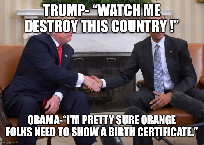 Trump Obama  | TRUMP- “WATCH ME DESTROY THIS COUNTRY !”; OBAMA-“I’M PRETTY SURE ORANGE FOLKS NEED TO SHOW A BIRTH CERTIFICATE.” | image tagged in trump obama | made w/ Imgflip meme maker