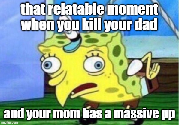 no context | that relatable moment when you kill your dad; and your mom has a massive pp | image tagged in memes,mocking spongebob | made w/ Imgflip meme maker