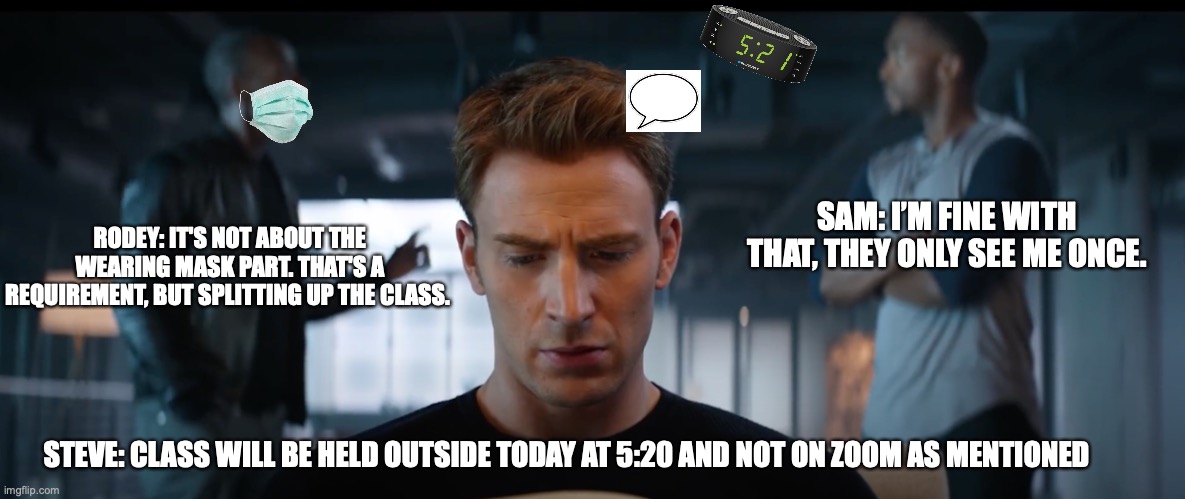 Avengers University | RODEY: IT'S NOT ABOUT THE WEARING MASK PART. THAT'S A REQUIREMENT, BUT SPLITTING UP THE CLASS. SAM: I’M FINE WITH THAT, THEY ONLY SEE ME ONCE. STEVE: CLASS WILL BE HELD OUTSIDE TODAY AT 5:20 AND NOT ON ZOOM AS MENTIONED | image tagged in captain america | made w/ Imgflip meme maker