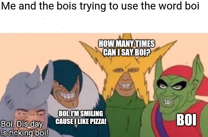 Me And The Boys Meme | Me and the bois trying to use the word boi Boi. Dis day is ricking boi! BOI. I'M SMILING CAUSE I LIKE PIZZA! HOW MANY TIMES CAN I SAY BOI? B | image tagged in memes,me and the boys | made w/ Imgflip meme maker