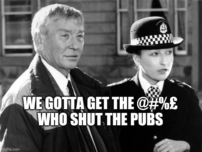 Taggart | WE GOTTA GET THE @#%£
WHO SHUT THE PUBS | image tagged in taggart | made w/ Imgflip meme maker