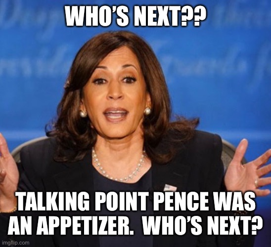 Kamala Harris | WHO’S NEXT?? TALKING POINT PENCE WAS AN APPETIZER.  WHO’S NEXT? | image tagged in kamala harris | made w/ Imgflip meme maker