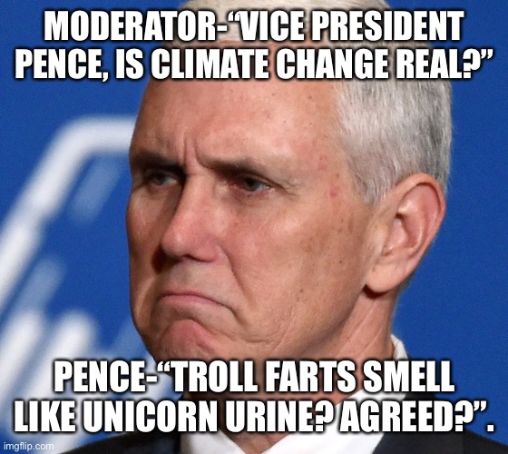 Mike Pence | MODERATOR-“VICE PRESIDENT PENCE, IS CLIMATE CHANGE REAL?”; PENCE-“TROLL FARTS SMELL LIKE UNICORN URINE? AGREED?”. | image tagged in mike pence | made w/ Imgflip meme maker