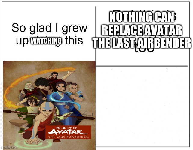 Nothing can replace ATLA | NOTHING CAN REPLACE AVATAR THE LAST AIRBENDER; WATCHING | image tagged in avatar the last airbender | made w/ Imgflip meme maker