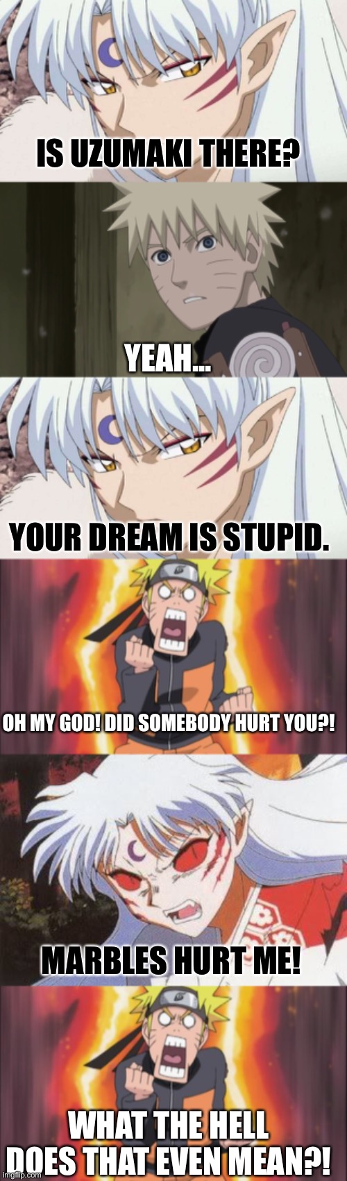 Low effort meme works | IS UZUMAKI THERE? YEAH... YOUR DREAM IS STUPID. OH MY GOD! DID SOMEBODY HURT YOU?! MARBLES HURT ME! WHAT THE HELL DOES THAT EVEN MEAN?! | image tagged in naruto,inuyasha,sesshomaru,unlimited blade works abridged,crossover,funny | made w/ Imgflip meme maker