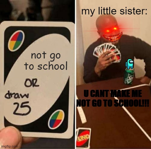 UNO Draw 25 Cards | my little sister:; not go to school; U CANT MAKE ME NOT GO TO SCHOOL!!! | image tagged in memes,uno draw 25 cards | made w/ Imgflip meme maker