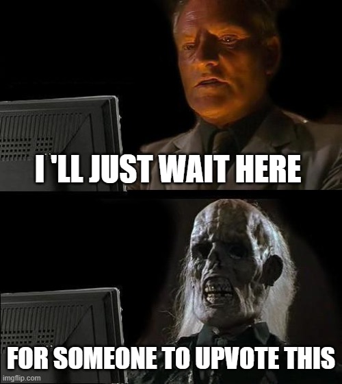 I'll Just Wait Here | I 'LL JUST WAIT HERE; FOR SOMEONE TO UPVOTE THIS | image tagged in memes,i'll just wait here | made w/ Imgflip meme maker