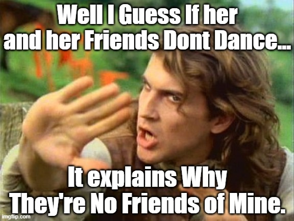 Safety Dance | Well I Guess If her and her Friends Dont Dance... It explains Why They're No Friends of Mine. | image tagged in safety dance | made w/ Imgflip meme maker