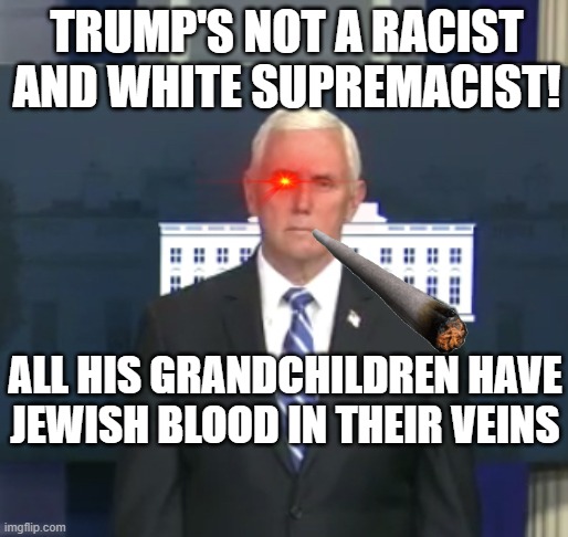 Mike's Logic: Trump's not a racist and white supremacist! All his grandchildren have Jewish blood in their veins | TRUMP'S NOT A RACIST
AND WHITE SUPREMACIST! ALL HIS GRANDCHILDREN HAVE JEWISH BLOOD IN THEIR VEINS | image tagged in pence please shut up | made w/ Imgflip meme maker