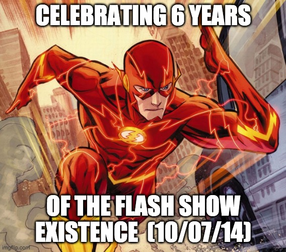 i'm a little late... | CELEBRATING 6 YEARS; OF THE FLASH SHOW EXISTENCE  (10/07/14) | image tagged in the flash,dc comics | made w/ Imgflip meme maker