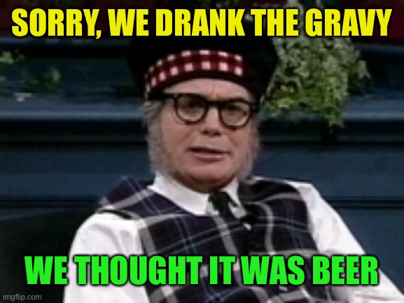 If its not Scottish | SORRY, WE DRANK THE GRAVY WE THOUGHT IT WAS BEER | image tagged in if its not scottish | made w/ Imgflip meme maker