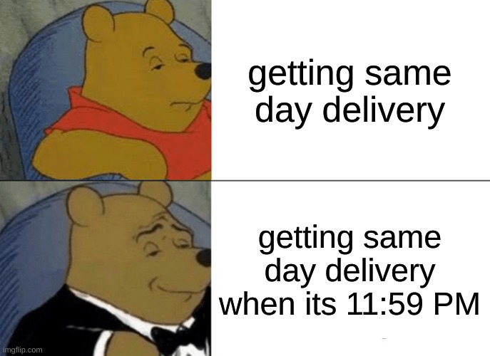 Tuxedo Winnie The Pooh | getting same day delivery; getting same day delivery when its 11:59 PM | image tagged in memes,tuxedo winnie the pooh | made w/ Imgflip meme maker