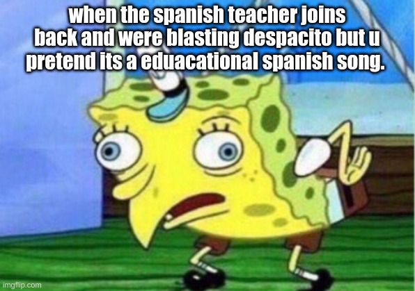 Mocking Spongebob Meme | when the spanish teacher joins back and were blasting despacito but u pretend its a eduacational spanish song. | image tagged in memes,mocking spongebob | made w/ Imgflip meme maker