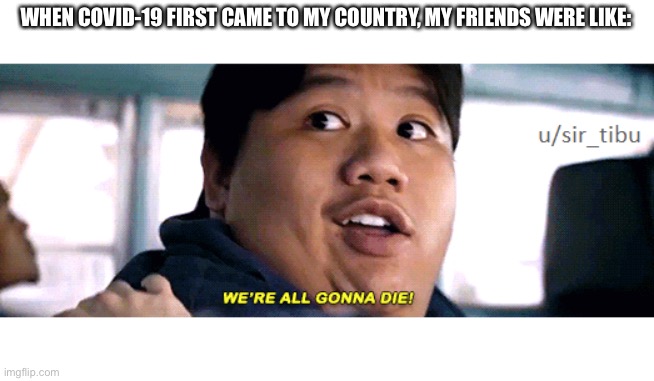 were all going to die | WHEN COVID-19 FIRST CAME TO MY COUNTRY, MY FRIENDS WERE LIKE: | image tagged in were all going to die | made w/ Imgflip meme maker