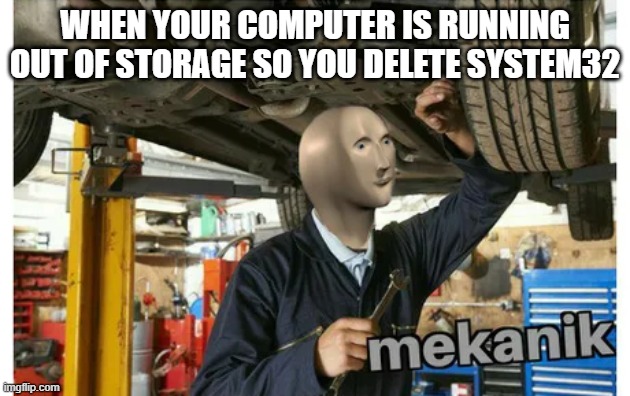 mekanik | WHEN YOUR COMPUTER IS RUNNING OUT OF STORAGE SO YOU DELETE SYSTEM32 | image tagged in mekanik | made w/ Imgflip meme maker