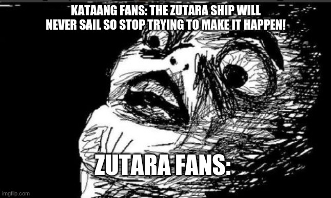 I hate the Zutara ship, and I am so sorry if you do, it just doen's make sense to me | KATAANG FANS: THE ZUTARA SHIP WILL NEVER SAIL SO STOP TRYING TO MAKE IT HAPPEN! ZUTARA FANS: | image tagged in memes,gasp rage face,avatar the last airbender | made w/ Imgflip meme maker