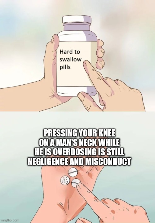 Hard To Swallow Pills Meme | PRESSING YOUR KNEE ON A MAN'S NECK WHILE HE IS OVERDOSING IS STILL NEGLIGENCE AND MISCONDUCT | image tagged in memes,hard to swallow pills | made w/ Imgflip meme maker