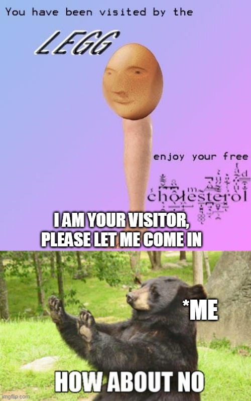 Look who's visiting me....? | I AM YOUR VISITOR, PLEASE LET ME COME IN; *ME | image tagged in memes,how about no bear,egg,visit | made w/ Imgflip meme maker