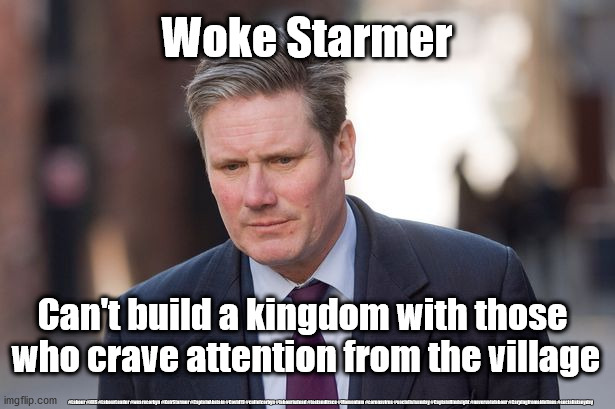 Woke Starmer | Woke Starmer; Can't build a kingdom with those 
who crave attention from the village; #Labour #NHS #LabourLeader #wearecorbyn #KeirStarmer #CaptainAbstain #Covid19 #cultofcorbyn #labourisdead #testandtrace #Momentum #coronavirus #socialistsunday #CaptainHindsight #nevervotelabour #Carpingfromsidelines #socialistanyday | image tagged in keir starmer labour,labourisdead,captainhindsight,captainabstain,cultofcorbyn,nhs track and trace | made w/ Imgflip meme maker