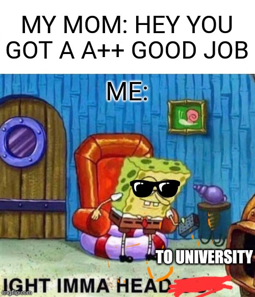 University songe | MY MOM: HEY YOU GOT A A++ GOOD JOB; ME:; TO UNIVERSITY | image tagged in memes,spongebob ight imma head out | made w/ Imgflip meme maker