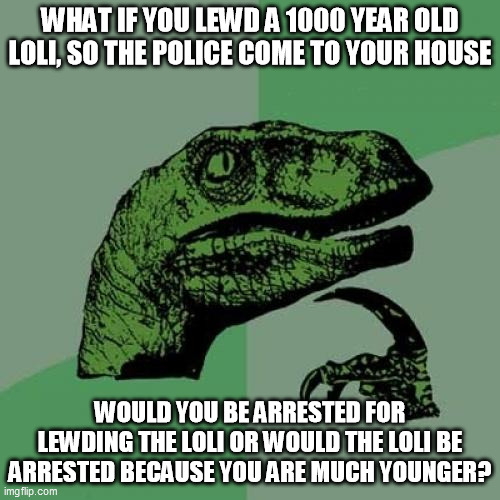 Any weebs who read this, tell me what you think in the comments | WHAT IF YOU LEWD A 1000 YEAR OLD LOLI, SO THE POLICE COME TO YOUR HOUSE; WOULD YOU BE ARRESTED FOR LEWDING THE LOLI OR WOULD THE LOLI BE ARRESTED BECAUSE YOU ARE MUCH YOUNGER? | image tagged in memes,philosoraptor,weebs,weeb,loli,anime | made w/ Imgflip meme maker