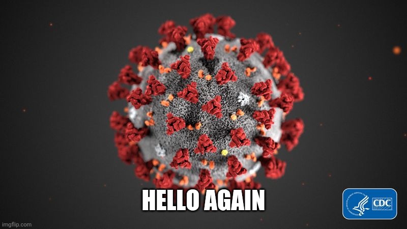 Covid 19 | HELLO AGAIN | image tagged in covid 19 | made w/ Imgflip meme maker