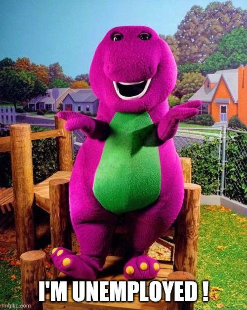 Barney the Dinosaur  | I'M UNEMPLOYED ! | image tagged in barney the dinosaur | made w/ Imgflip meme maker