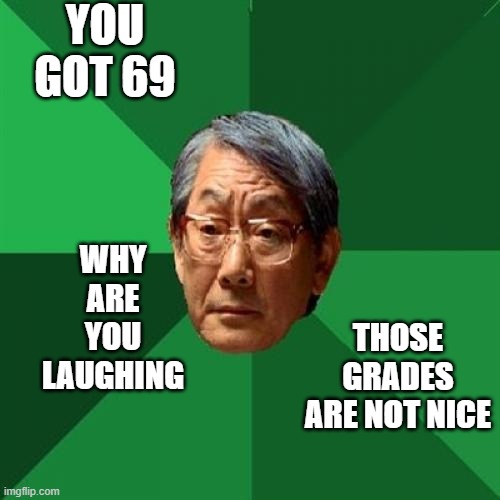 yes they are | YOU GOT 69; WHY ARE YOU LAUGHING; THOSE GRADES ARE NOT NICE | image tagged in memes,high expectations asian father | made w/ Imgflip meme maker