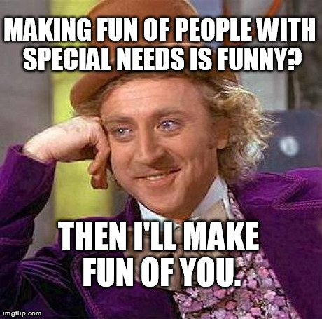 Creepy Condescending Wonka Meme | MAKING FUN OF PEOPLE WITH SPECIAL NEEDS IS FUNNY? THEN I'LL MAKE FUN OF YOU. | image tagged in memes,creepy condescending wonka | made w/ Imgflip meme maker