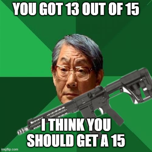 *ponders on his worthlessness* | YOU GOT 13 OUT OF 15; I THINK YOU SHOULD GET A 15 | image tagged in memes,high expectations asian father | made w/ Imgflip meme maker