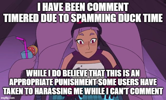 entrapta computer | I HAVE BEEN COMMENT TIMERED DUE TO SPAMMING DUCK TIME; WHILE I DO BELIEVE THAT THIS IS AN APPROPRIATE PUNISHMENT SOME USERS HAVE TAKEN TO HARASSING ME WHILE I CAN'T COMMENT | image tagged in entrapta computer | made w/ Imgflip meme maker