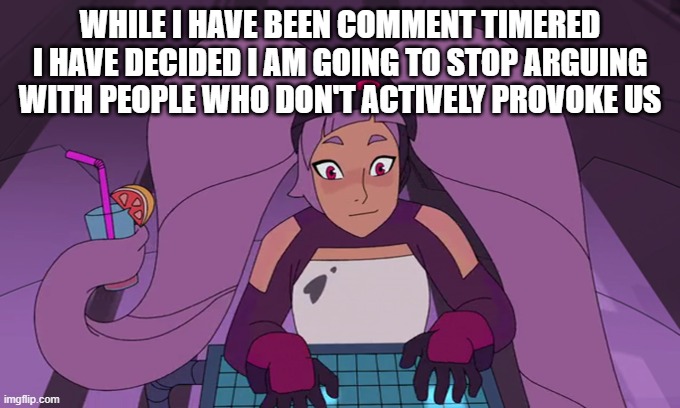 entrapta computer | WHILE I HAVE BEEN COMMENT TIMERED I HAVE DECIDED I AM GOING TO STOP ARGUING WITH PEOPLE WHO DON'T ACTIVELY PROVOKE US | image tagged in entrapta computer | made w/ Imgflip meme maker