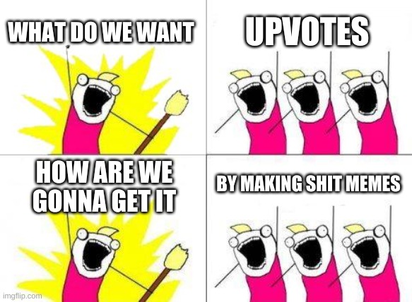 mmmmm | WHAT DO WE WANT; UPVOTES; BY MAKING SHIT MEMES; HOW ARE WE GONNA GET IT | image tagged in memes,what do we want | made w/ Imgflip meme maker