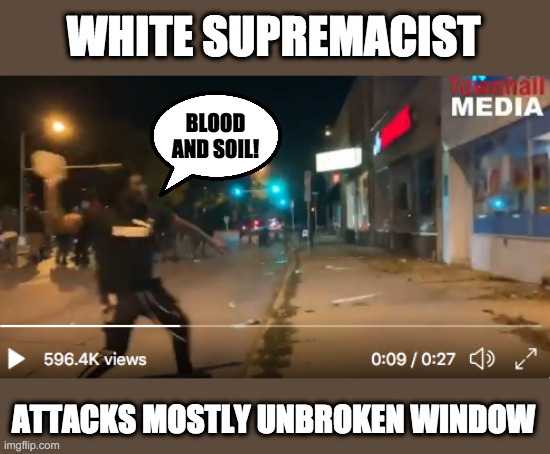 Finally! evidence!!! | WHITE SUPREMACIST; BLOOD AND SOIL! ATTACKS MOSTLY UNBROKEN WINDOW | image tagged in msm,dnc,democrats,blm,antifa,violence is never the answer | made w/ Imgflip meme maker