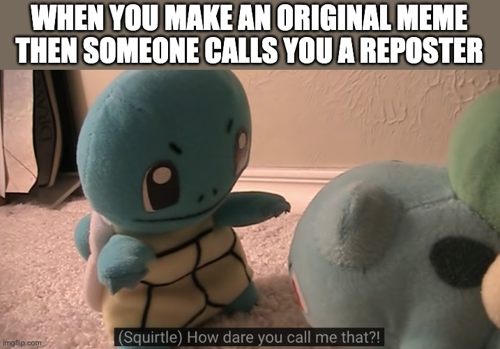 I've been binging Pokemon talk lately | WHEN YOU MAKE AN ORIGINAL MEME THEN SOMEONE CALLS YOU A REPOSTER | image tagged in reposter,pokemon talk | made w/ Imgflip meme maker