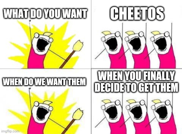 Cheetos | WHAT DO YOU WANT; CHEETOS; WHEN DO WE WANT THEM; WHEN YOU FINALLY DECIDE TO GET THEM | image tagged in memes,what do we want | made w/ Imgflip meme maker