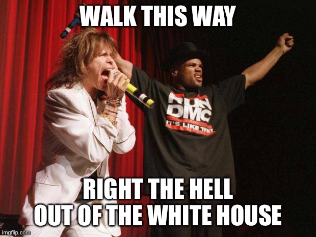 Run dmc | WALK THIS WAY RIGHT THE HELL OUT OF THE WHITE HOUSE | image tagged in run dmc | made w/ Imgflip meme maker