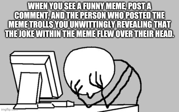 Not BIG BRAIN time. | WHEN YOU SEE A FUNNY MEME, POST A COMMENT, AND THE PERSON WHO POSTED THE MEME TROLLS YOU UNWITTINGLY REVEALING THAT THE JOKE WITHIN THE MEME FLEW OVER THEIR HEAD. | image tagged in memes,computer guy facepalm | made w/ Imgflip meme maker