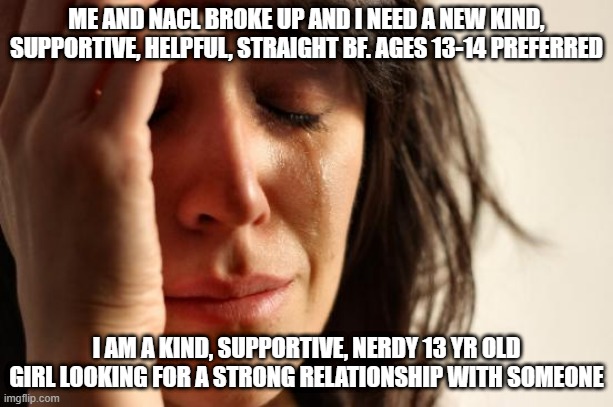 ships? | ME AND NACL BROKE UP AND I NEED A NEW KIND, SUPPORTIVE, HELPFUL, STRAIGHT BF. AGES 13-14 PREFERRED; I AM A KIND, SUPPORTIVE, NERDY 13 YR OLD GIRL LOOKING FOR A STRONG RELATIONSHIP WITH SOMEONE | image tagged in memes,first world problems,shipping,relationships,sadness | made w/ Imgflip meme maker
