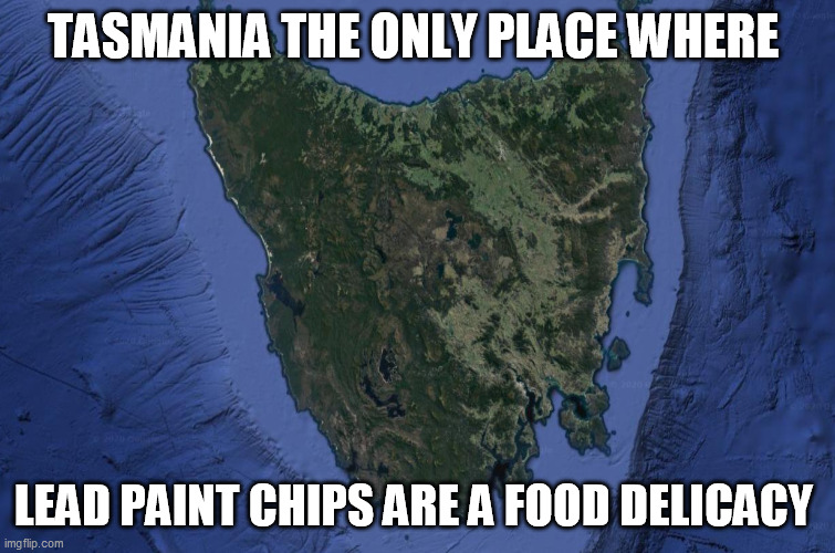 lead paint chips are a food delicacy | TASMANIA THE ONLY PLACE WHERE; LEAD PAINT CHIPS ARE A FOOD DELICACY | image tagged in tasmania,australia,lead paint chips,inbred | made w/ Imgflip meme maker